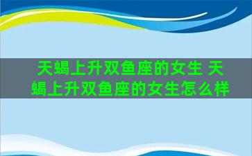 天蝎上升双鱼座的女生 天蝎上升双鱼座的女生怎么样